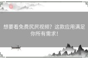 想要看免费尻屄视频？这款应用满足你所有需求！