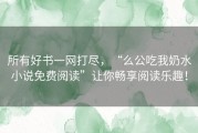 所有好书一网打尽，“么公吃我奶水小说免费阅读”让你畅享阅读乐趣！