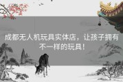 成都无人机玩具实体店，让孩子拥有不一样的玩具！