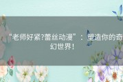 “老师好紧?蕾丝动漫”：塑造你的奇幻世界！