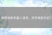 神奇电影机器人演员，改写电影历史？