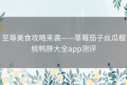 至尊美食攻略来袭——草莓茄子丝瓜樱桃鸭脖大全app测评