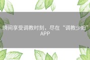 瞬间享受调教时刻，尽在“调教少妇”APP