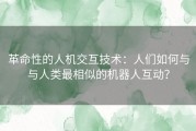 革命性的人机交互技术：人们如何与与人类最相似的机器人互动？