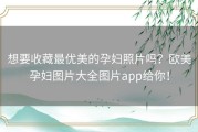 想要收藏最优美的孕妇照片吗？欧美孕妇图片大全图片app给你！