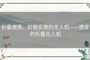 折叠便携，价格实惠的无人机——便宜的折叠无人机