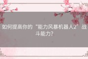如何提高你的“能力风暴机器人2”战斗能力？