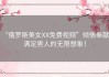 “俄罗斯美女XX免费视频”倾情奉献，满足男人的无限想象！