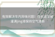 有效解决车内异味问题！在长途车被灌满jing液保持空气清新