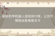 最新机甲机器人游戏排行榜，让你尽情挑战高难度关卡