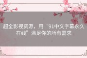 超全影视资源，用“91中文字幕永久在线”满足你的所有需求