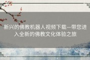 新兴的佛教机器人视频下载—带您进入全新的佛教文化体验之旅