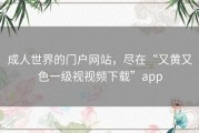 成人世界的门户网站，尽在“又黄又色一级视视频下载”app