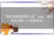 “倩女喜相逢电影大全”app，陪伴你走过每一个电影时光！