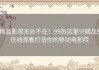 精品影视无处不在！99热这里只精品9在线观看打造你的移动电影院