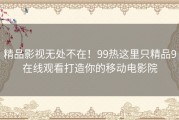 精品影视无处不在！99热这里只精品9在线观看打造你的移动电影院
