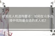航拍无人机选购要点：如何在众多选择中找到最合适的无人机？