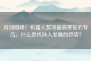 再创巅峰！机器人奖项最高荣誉的背后，什么是机器人发展的趋势？