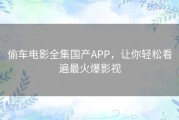 偷车电影全集国产APP，让你轻松看遍最火爆影视