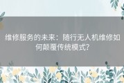维修服务的未来：随行无人机维修如何颠覆传统模式？