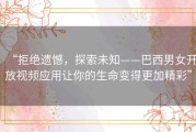 “拒绝遗憾，探索未知——巴西男女开放视频应用让你的生命变得更加精彩”