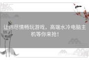 让你尽情畅玩游戏，高端水冷电脑主机等你来抢！