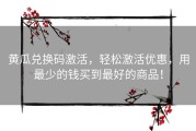 黄瓜兑换码激活，轻松激活优惠，用最少的钱买到最好的商品！