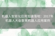 机器人智能化应用加速落地：2017年机器人大会聚焦机器人应用案例
