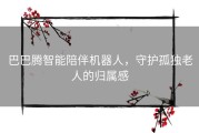 巴巴腾智能陪伴机器人，守护孤独老人的归属感