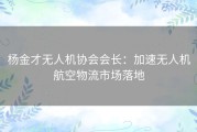 杨金才无人机协会会长：加速无人机航空物流市场落地