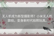 无人机成为新型摄影师？小米无人机跟拍，变身新时代拍照玩具。