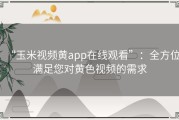 “玉米视频黄app在线观看”：全方位满足您对黄色视频的需求