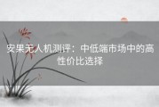 安果无人机测评：中低端市场中的高性价比选择