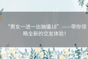 “男女一进一出抽搐18”——带你领略全新的交友体验！