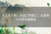 大工无人机：从监控到施工，全面助力大型设施建设