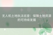 无人机土地执法巡查：保障土地资源的可持续发展
