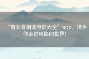 “倩女喜相逢电影大全”app，携手你走进电影的世界！