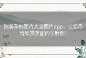 欧美孕妇图片大全图片app，让您尽情欣赏美丽的孕肚照！