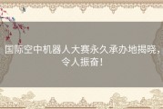 国际空中机器人大赛永久承办地揭晓，令人振奋！