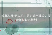 成都纵横 无人机：助力城市建设，探索新型城市规划
