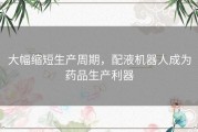 大幅缩短生产周期，配液机器人成为药品生产利器