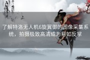 了解特洛无人机6旋翼御的图像采集系统，拍摄极致高清成为易如反掌