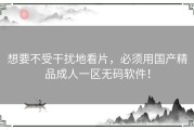 想要不受干扰地看片，必须用国产精品成人一区无码软件！