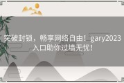 突破封锁，畅享网络自由！gary2023入口助你过墙无忧！