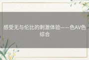 感受无与伦比的刺激体验——色AV色综合