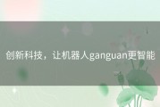 创新科技，让机器人ganguan更智能