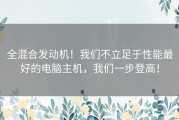 全混合发动机！我们不立足于性能最好的电脑主机，我们一步登高！