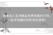 快来加入亚洲精品免费观看的行列，一起寻找最好的影视资源吧！