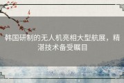 韩国研制的无人机亮相大型航展，精湛技术备受瞩目