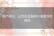 国产网址：让您在互联网沙漠里找到绿洲